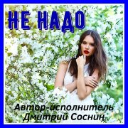 Дмитрий Соснин - Не надо (Сл. и муз.Д.Соснин)